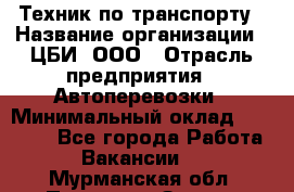 Техник по транспорту › Название организации ­ ЦБИ, ООО › Отрасль предприятия ­ Автоперевозки › Минимальный оклад ­ 30 000 - Все города Работа » Вакансии   . Мурманская обл.,Полярные Зори г.